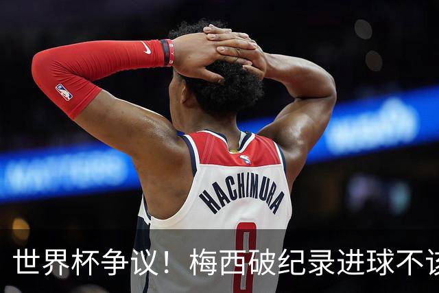 世界杯争议！梅西破纪录进球不该算！曼联传奇怒喷：VAR 全瞎了！