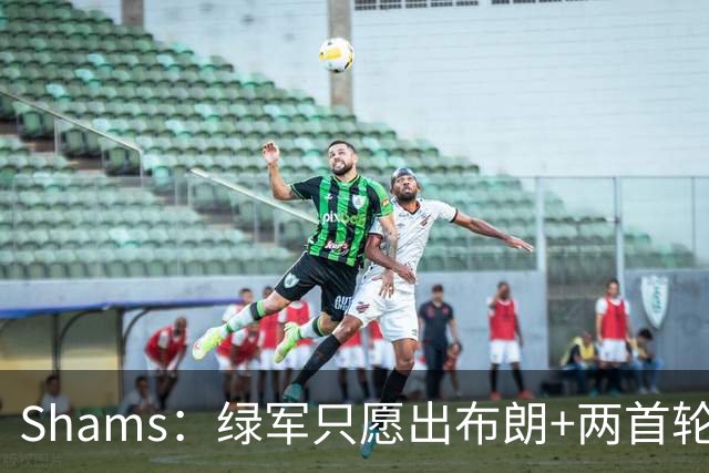 Shams：绿军只愿出布朗+两首轮 雄鹿想要冈萨雷斯等年轻人被拒